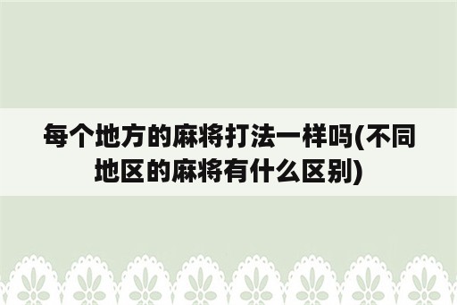 每个地方的麻将打法一样吗(不同地区的麻将有什么区别)