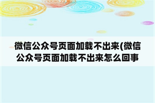 微信公众号页面加载不出来(微信公众号页面加载不出来怎么回事)