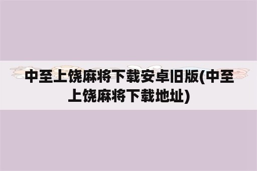 中至上饶麻将下载安卓旧版(中至上饶麻将下载地址)