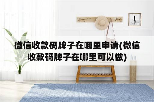 微信收款码牌子在哪里申请(微信收款码牌子在哪里可以做)