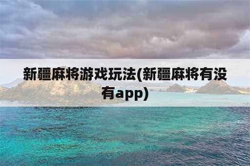 新疆麻将游戏玩法(新疆麻将有没有app)