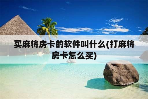 买麻将房卡的软件叫什么(打麻将房卡怎么买)