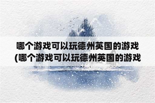 哪个游戏可以玩德州英国的游戏(哪个游戏可以玩德州英国的游戏啊)