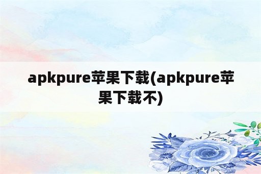 apkpure苹果下载(apkpure苹果下载不)