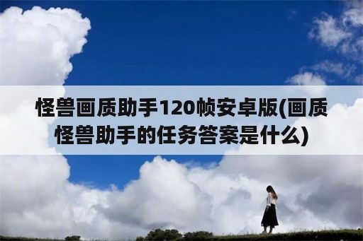 怪兽画质助手120帧安卓版(画质怪兽助手的任务答案是什么)