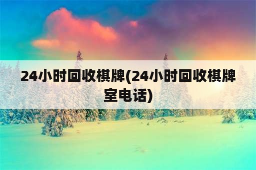 24小时回收棋牌(24小时回收棋牌室电话)