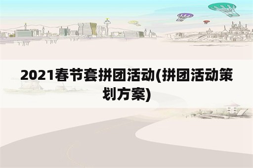 2021春节套拼团活动(拼团活动策划方案)