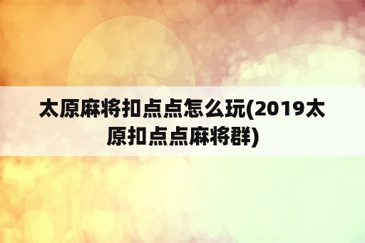 太原麻将扣点点怎么玩(2019太原扣点点麻将群)