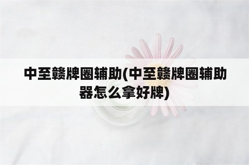 中至赣牌圈<strong>辅助</strong>(中至赣牌圈<strong>辅助</strong>器怎么拿好牌)