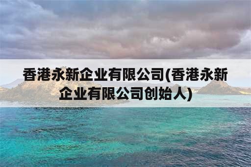 香港永新企业有限公司(香港永新企业有限公司创始人)