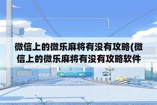 微信上的微乐麻将有没有攻略(微信上的微乐麻将有没有攻略软件)