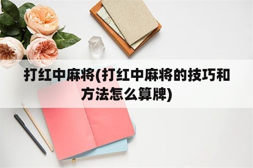 打红中麻将(打红中麻将的技巧和方法怎么算牌)