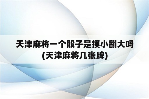 天津麻将一个骰子是摸小翻大吗(天津麻将几张牌)