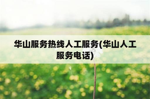 华山服务热线人工服务(华山人工服务电话)