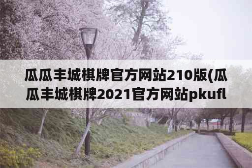 瓜瓜丰城<strong>棋牌</strong>官方网站210版(瓜瓜丰城<strong>棋牌</strong>2021官方网站pkufli2141)