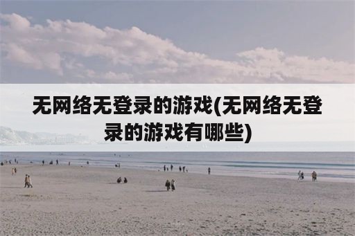 无网络无登录的游戏(无网络无登录的游戏有哪些)