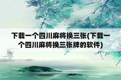 下载一个四川麻将换三张(下载一个四川麻将换三张牌的软件)