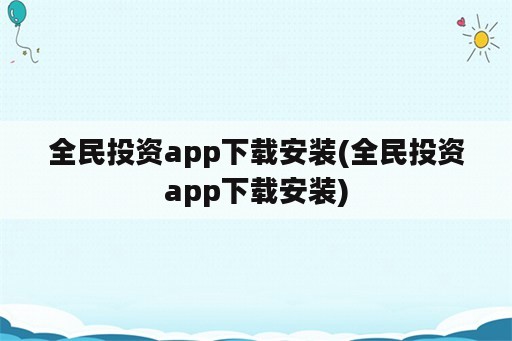 全民投资app下载安装(全民投资app下载安装)