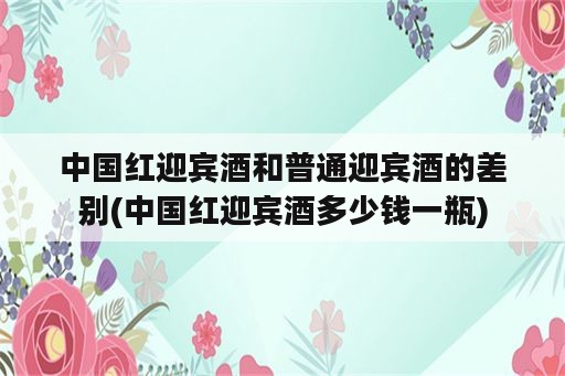 中国红迎宾酒和普通迎宾酒的差别(中国红迎宾酒多少钱一瓶)