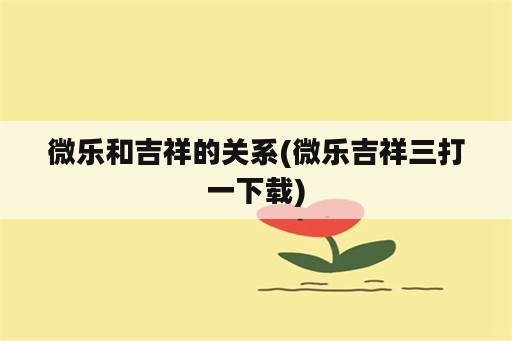 微乐和吉祥的关系(微乐吉祥三打一下载)