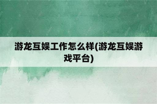 游龙互娱工作怎么样(游龙互娱游戏平台)