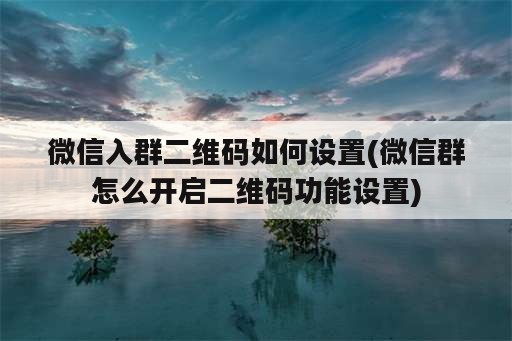 微信入群二维码如何设置(微信群怎么开启二维码功能设置)