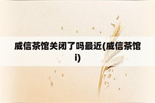 威信茶馆关闭了吗最近(威信茶馆i)