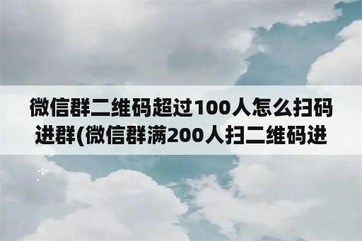 微信群二维码超过100人怎么扫码进群(微信群满200人扫二维码进不来了怎么设置一下)