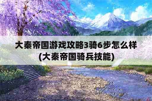 大秦帝国游戏攻略3骑6步怎么样(大秦帝国骑兵技能)