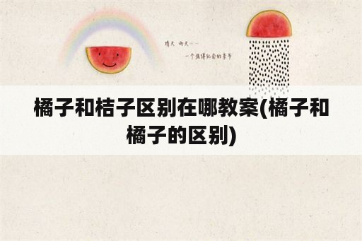 橘子和桔子区别在哪教案(橘子和橘子的区别)