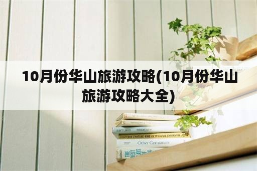 10月份华山旅游攻略(10月份华山旅游攻略大全)