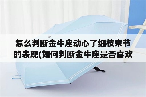 怎么判断金牛座动心了细枝末节的表现(如何判断金牛座是否喜欢你)