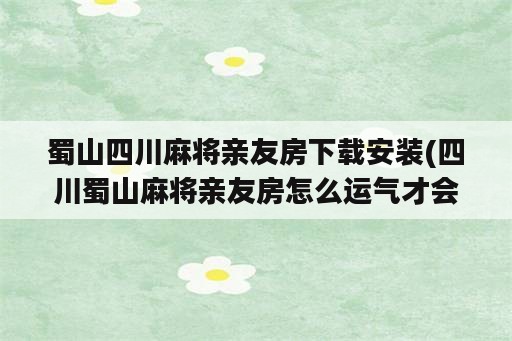 蜀山四川麻将亲友房下载安装(四川蜀山麻将亲友房怎么运气才会好)