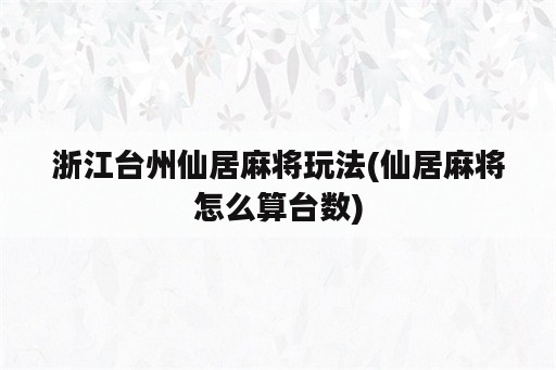 浙江台州仙居麻将玩法(仙居麻将怎么算台数)