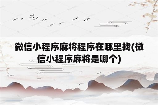 微信小程序麻将程序在哪里找(微信小程序麻将是哪个)