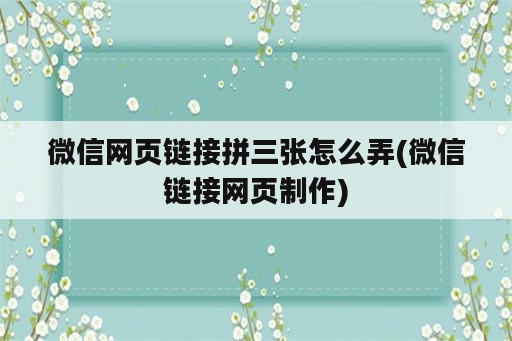 微信网页链接拼三张怎么弄(微信链接网页制作)