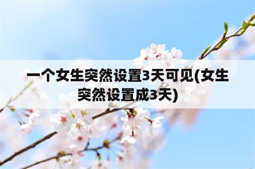 一个女生突然设置3天可见(女生突然设置成3天)