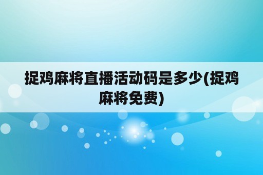 捉鸡麻将直播活动码是多少(捉鸡麻将免费)