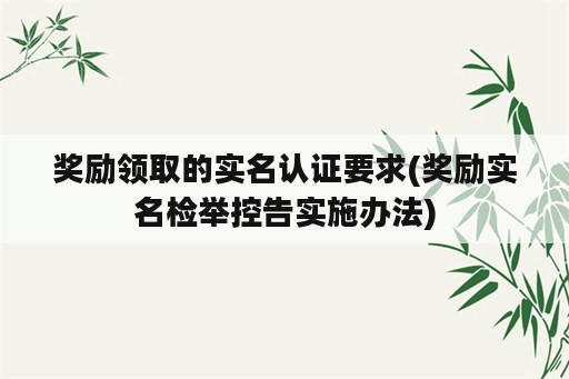 奖励领取的实名认证要求(奖励实名检举控告实施办法)