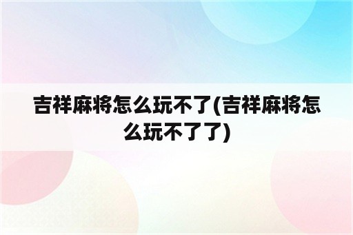 吉祥麻将怎么玩不了(吉祥麻将怎么玩不了了)