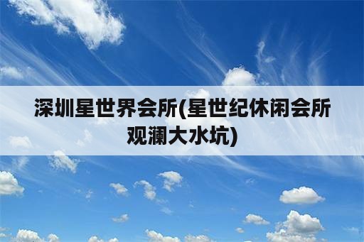 深圳星世界会所(星世纪休闲会所观澜大水坑)