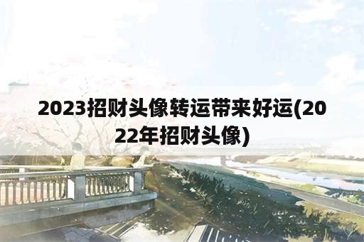 2023招财头像转运带来好运(2022年招财头像)