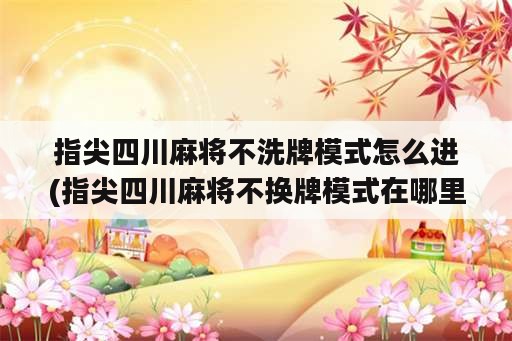 指尖四川麻将不洗牌模式怎么进(指尖四川麻将不换牌模式在哪里)