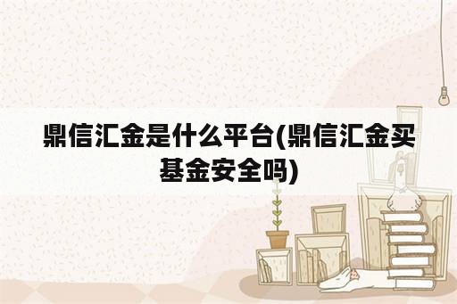 鼎信汇金是什么平台(鼎信汇金买基金安全吗)