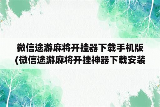 微信途游麻将开挂器下载手机版(微信途游麻将开挂神器下载安装)