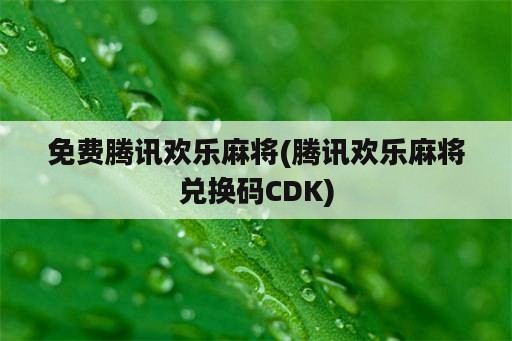 免费腾讯欢乐麻将(腾讯欢乐麻将兑换码CDK)