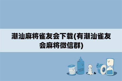 潮汕麻将雀友会下载(有潮汕雀友会麻将微信群)