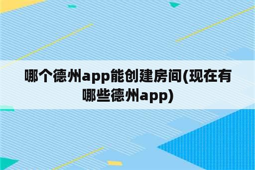 哪个德州app能创建房间(现在有哪些德州app)