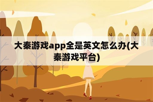 大秦游戏app全是英文怎么办(大秦游戏平台)