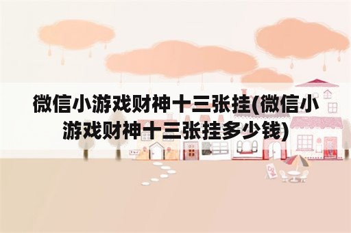 微信小游戏财神十三张挂(微信小游戏财神十三张挂多少钱)